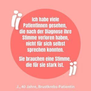 Eine Brustkrebs-Patientin sagt: ich habe viele Patientinnen gesehen, die nach der Diagnose nicht für sich selbst sprechen konnten. Sie brauchen eine Stimme, die für sie stark ist!
